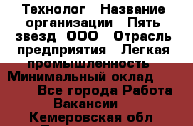 Технолог › Название организации ­ Пять звезд, ООО › Отрасль предприятия ­ Легкая промышленность › Минимальный оклад ­ 30 000 - Все города Работа » Вакансии   . Кемеровская обл.,Прокопьевск г.